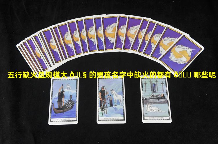 五行缺火且规模大 🐧 的男孩名字中缺火的都有 🐒 哪些呢